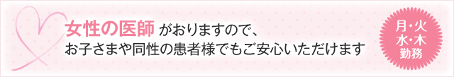 女性の医師がおりますので、お子さまや同性の患者様でもご安心いただけます